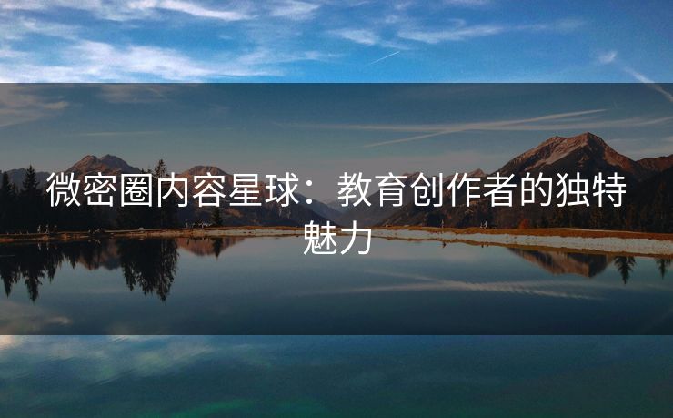 微密圈内容星球：教育创作者的独特魅力