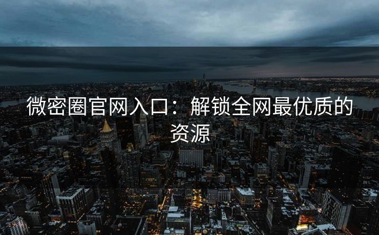 微密圈官网入口：解锁全网最优质的资源