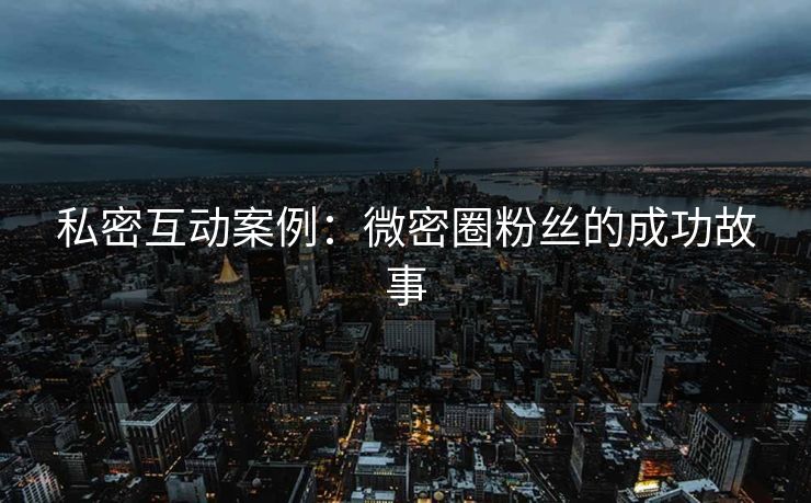 私密互动案例：微密圈粉丝的成功故事