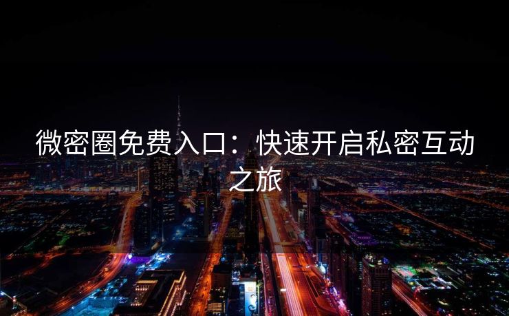 微密圈免费入口：快速开启私密互动之旅