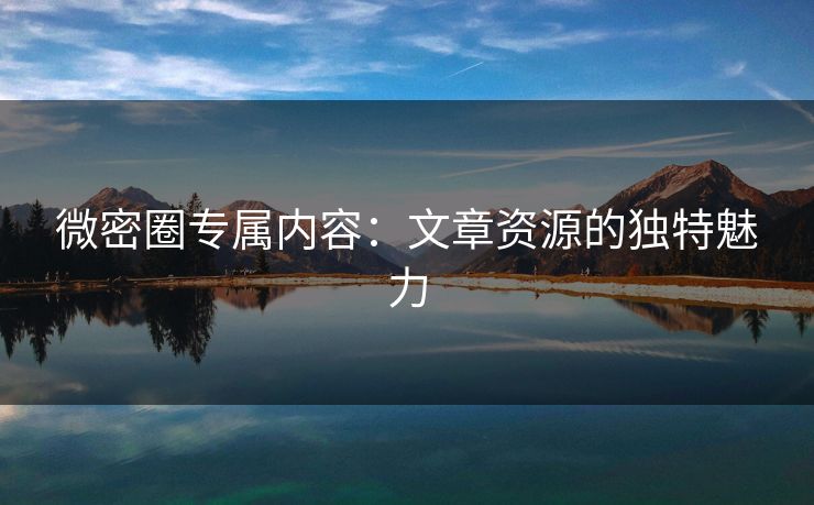 微密圈专属内容：文章资源的独特魅力