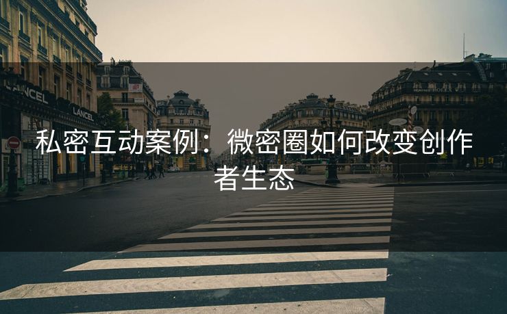 私密互动案例：微密圈如何改变创作者生态