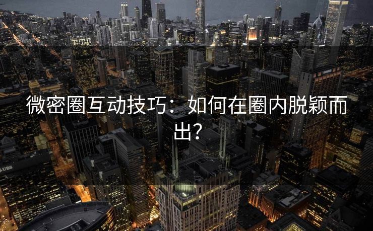 微密圈互动技巧：如何在圈内脱颖而出？