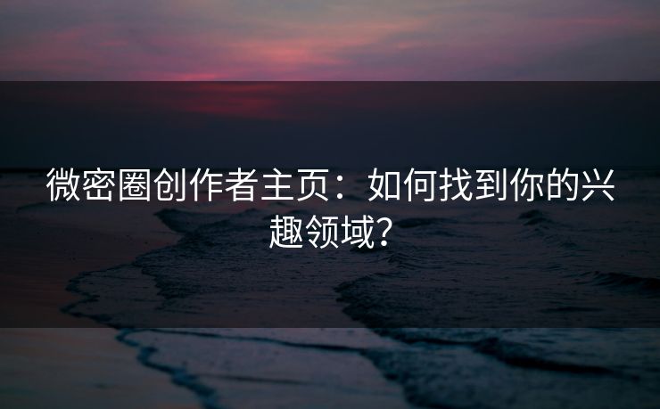 微密圈创作者主页：如何找到你的兴趣领域？