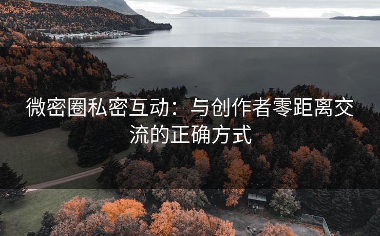 微密圈私密互动：与创作者零距离交流的正确方式