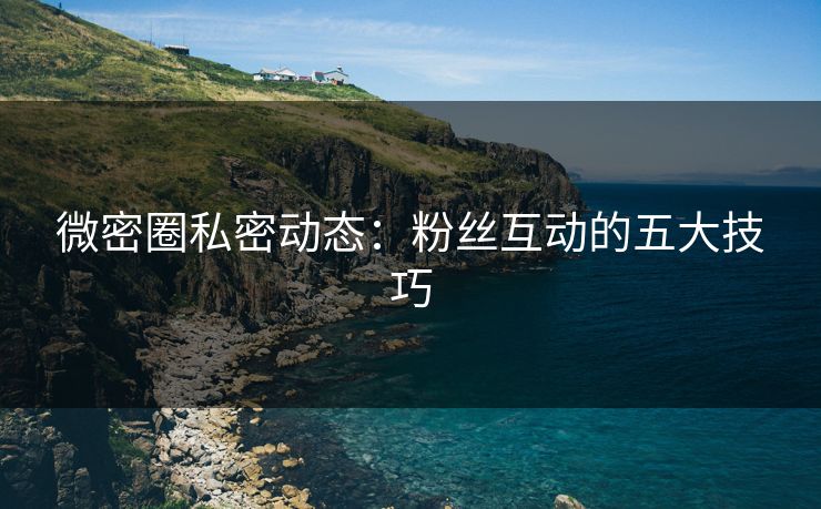 微密圈私密动态：粉丝互动的五大技巧