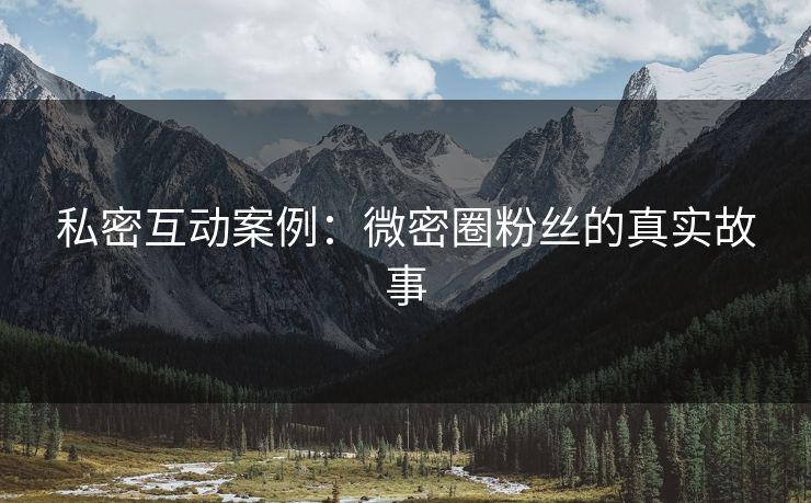 私密互动案例：微密圈粉丝的真实故事