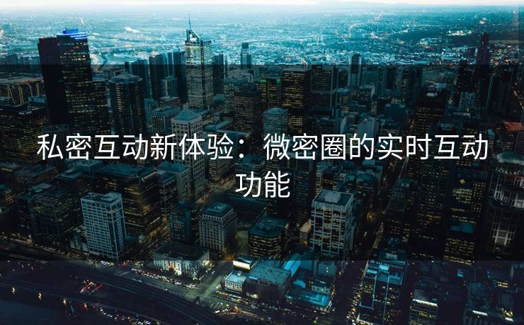 私密互动新体验：微密圈的实时互动功能