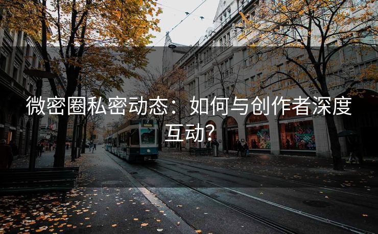 微密圈私密动态：如何与创作者深度互动？