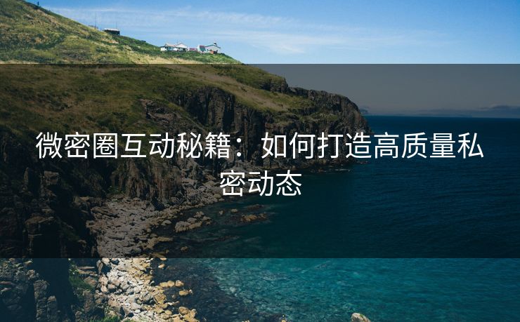 微密圈互动秘籍：如何打造高质量私密动态
