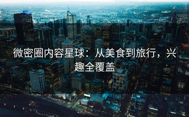微密圈内容星球：从美食到旅行，兴趣全覆盖