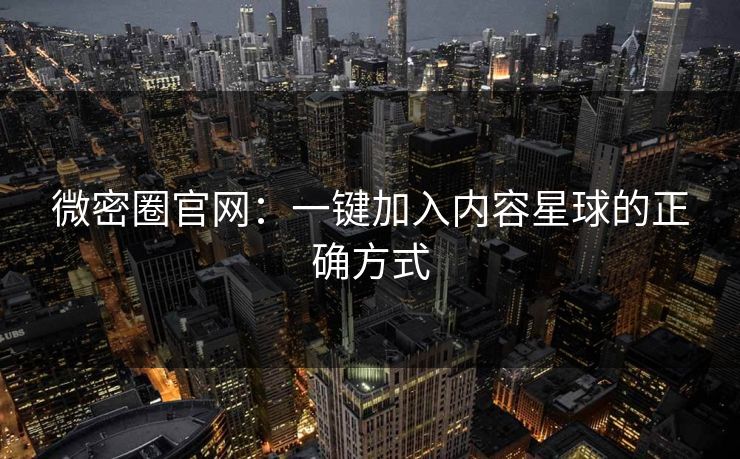 微密圈官网：一键加入内容星球的正确方式