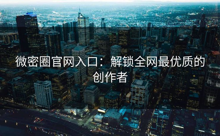 微密圈官网入口：解锁全网最优质的创作者