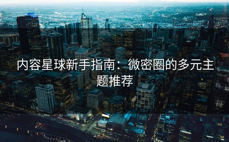 内容星球新手指南：微密圈的多元主题推荐