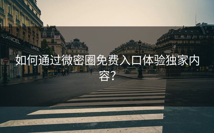 如何通过微密圈免费入口体验独家内容？