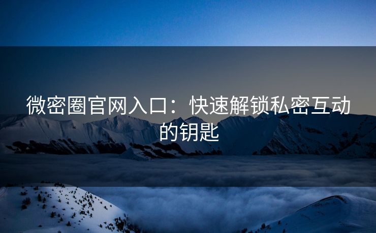 微密圈官网入口：快速解锁私密互动的钥匙