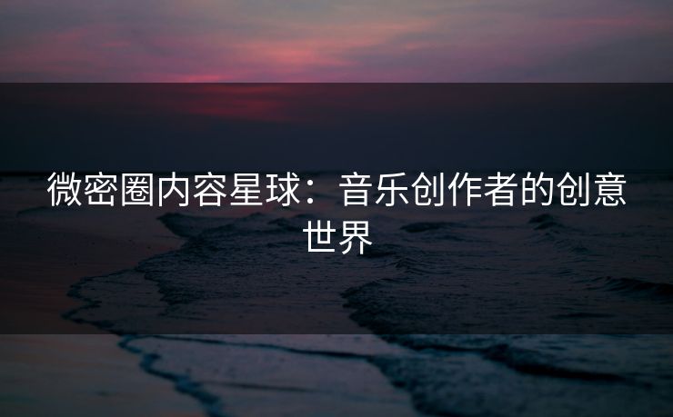 微密圈内容星球：音乐创作者的创意世界