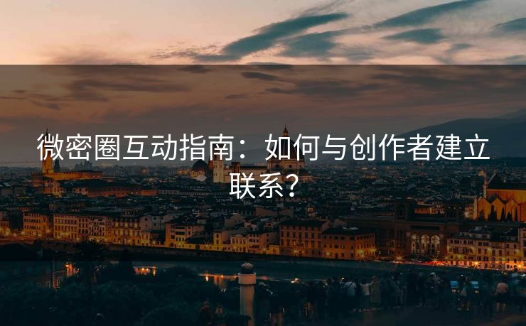 微密圈互动指南：如何与创作者建立联系？
