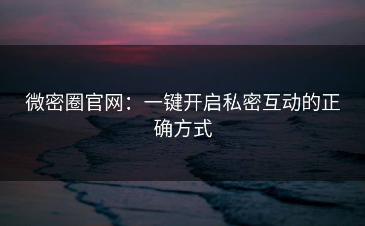 微密圈官网：一键开启私密互动的正确方式