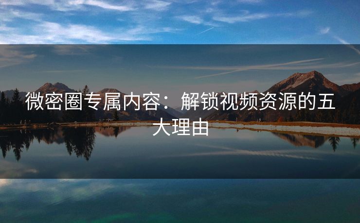 微密圈专属内容：解锁视频资源的五大理由