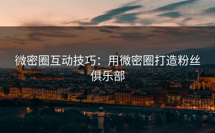 微密圈互动技巧：用微密圈打造粉丝俱乐部