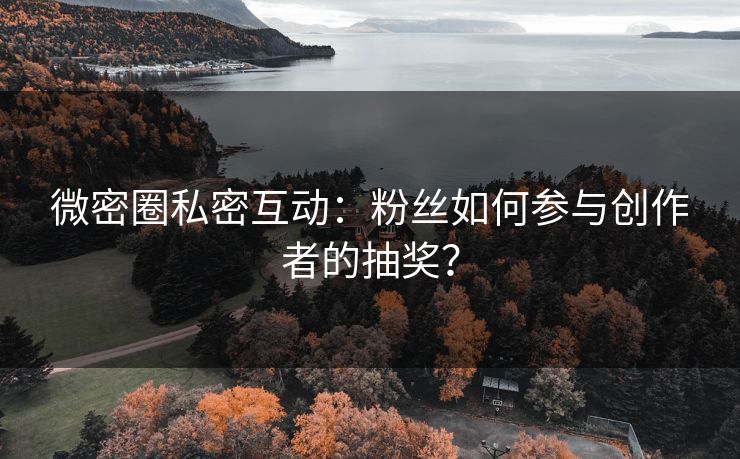 微密圈私密互动：粉丝如何参与创作者的抽奖？