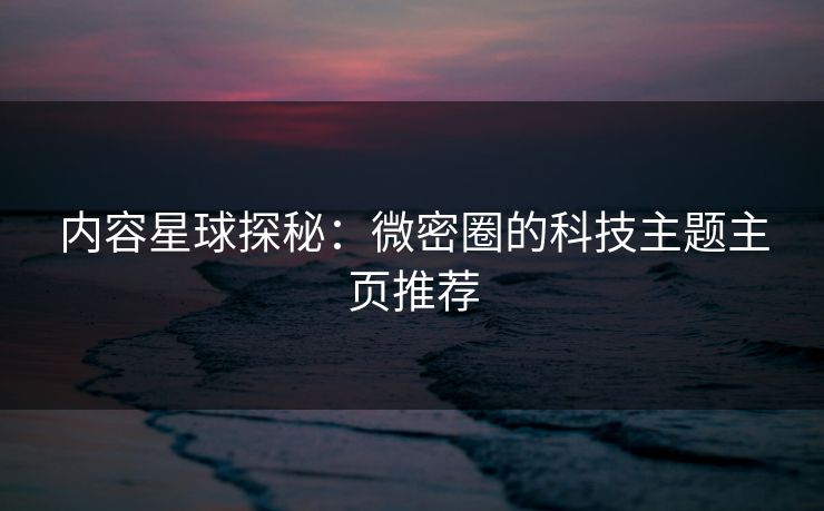 内容星球探秘：微密圈的科技主题主页推荐