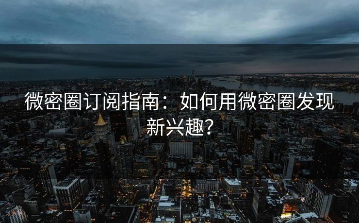 微密圈订阅指南：如何用微密圈发现新兴趣？