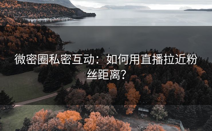 微密圈私密互动：如何用直播拉近粉丝距离？