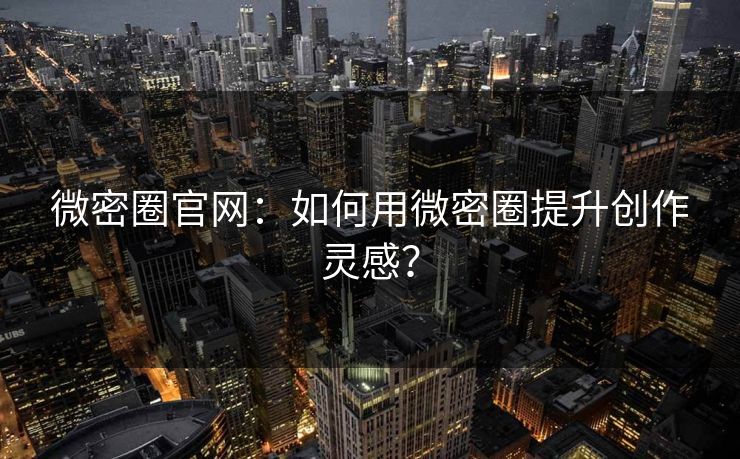 微密圈官网：如何用微密圈提升创作灵感？