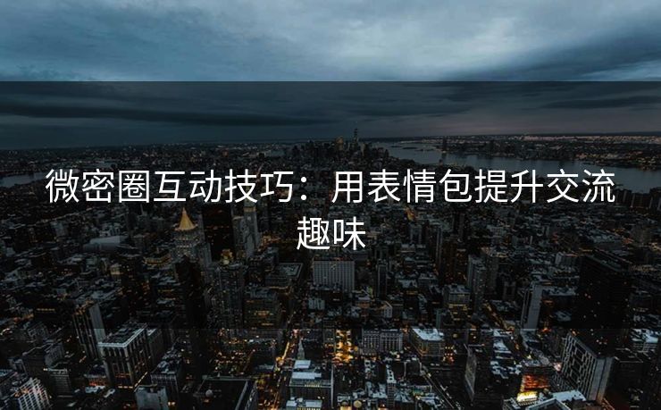 微密圈互动技巧：用表情包提升交流趣味