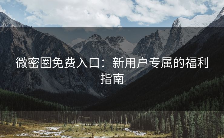 微密圈免费入口：新用户专属的福利指南