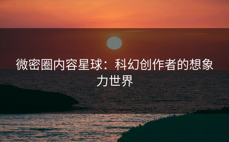 微密圈内容星球：科幻创作者的想象力世界