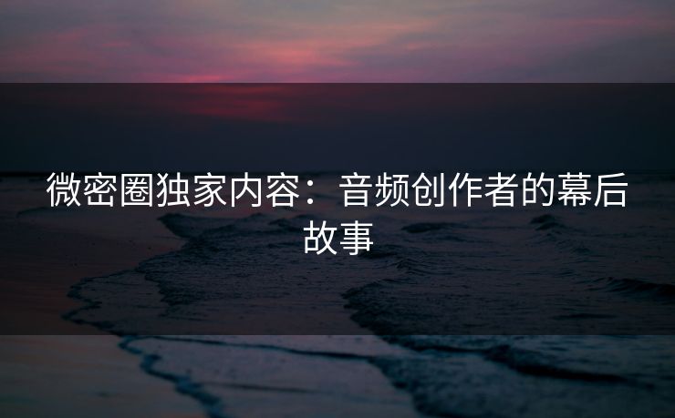 微密圈独家内容：音频创作者的幕后故事