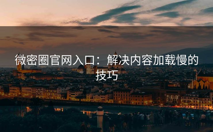 微密圈官网入口：解决内容加载慢的技巧