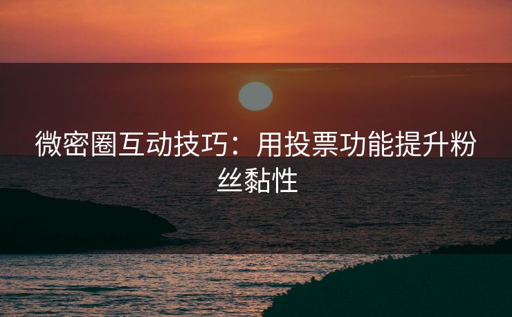 微密圈互动技巧：用投票功能提升粉丝黏性