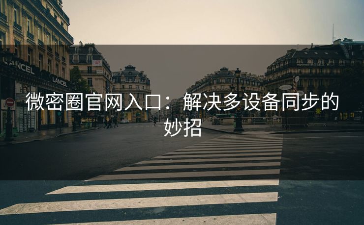 微密圈官网入口：解决多设备同步的妙招