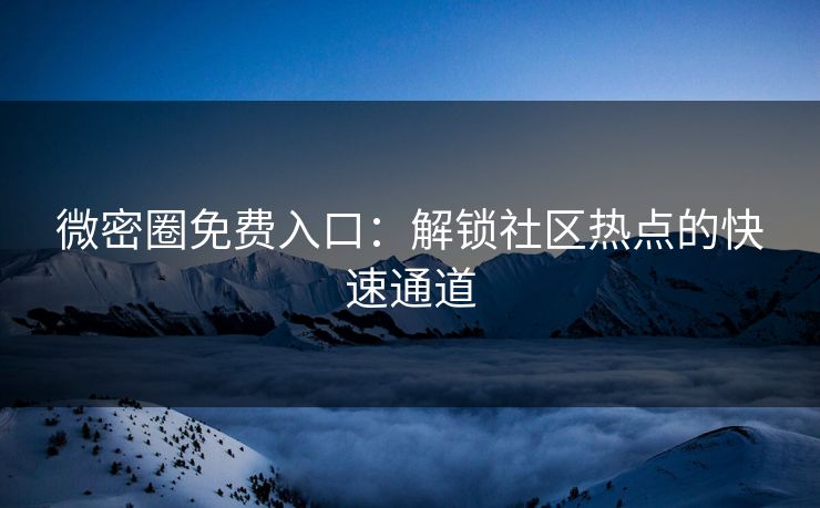 微密圈免费入口：解锁社区热点的快速通道
