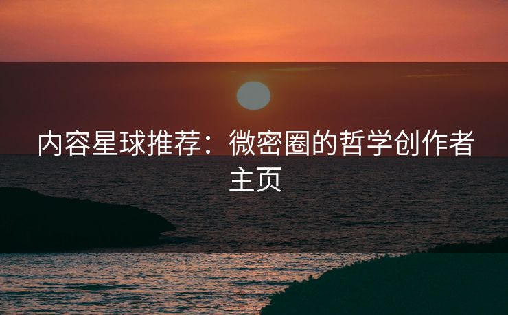内容星球推荐：微密圈的哲学创作者主页