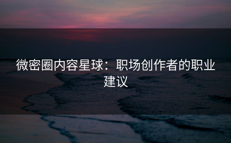 微密圈内容星球：职场创作者的职业建议