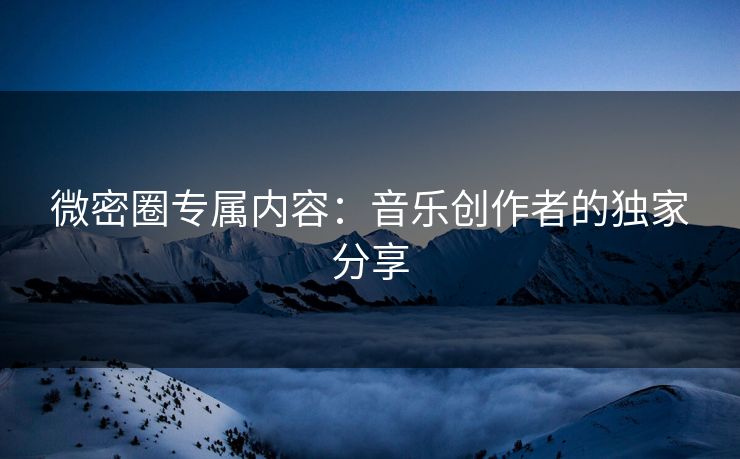 微密圈专属内容：音乐创作者的独家分享
