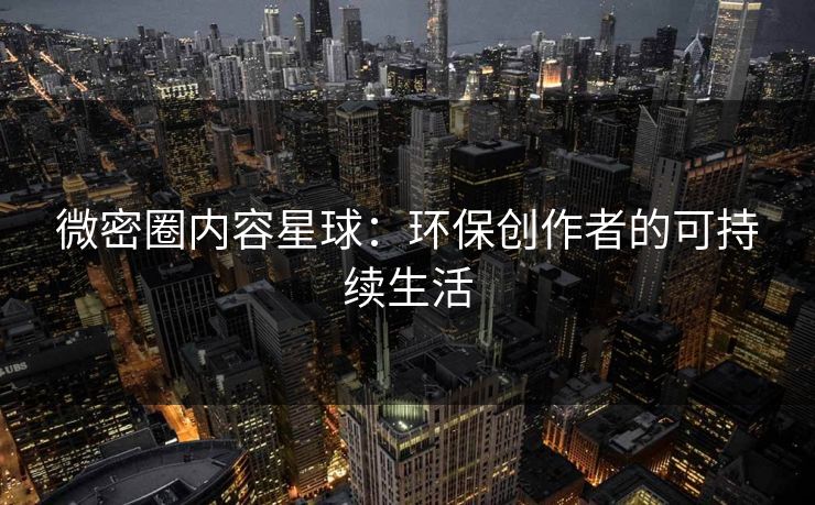 微密圈内容星球：环保创作者的可持续生活