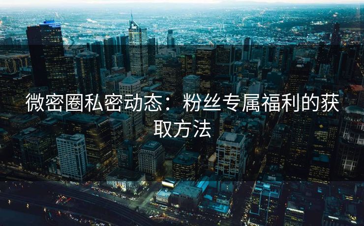 微密圈私密动态：粉丝专属福利的获取方法