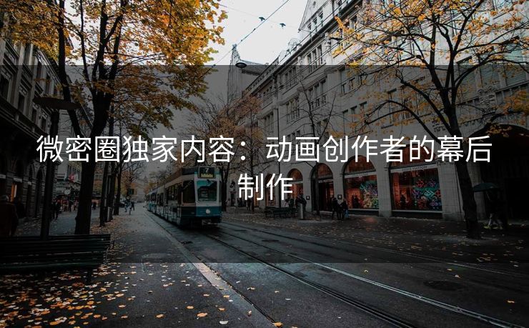微密圈独家内容：动画创作者的幕后制作