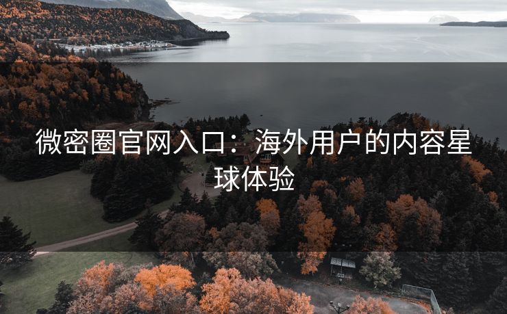 微密圈官网入口：海外用户的内容星球体验