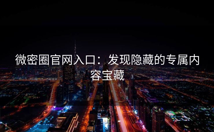 微密圈官网入口：发现隐藏的专属内容宝藏