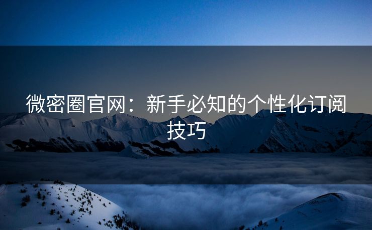 微密圈官网：新手必知的个性化订阅技巧