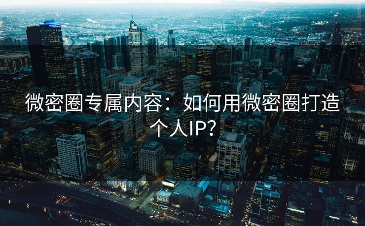 微密圈专属内容：如何用微密圈打造个人IP？