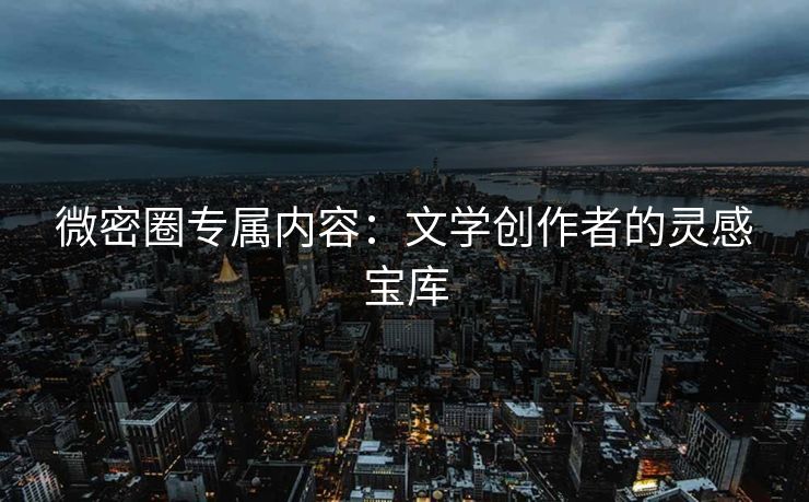 微密圈专属内容：文学创作者的灵感宝库