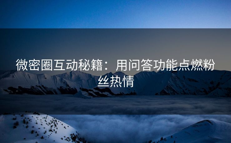 微密圈互动秘籍：用问答功能点燃粉丝热情
